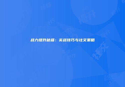 战力提升秘籍：实战技巧与社交策略