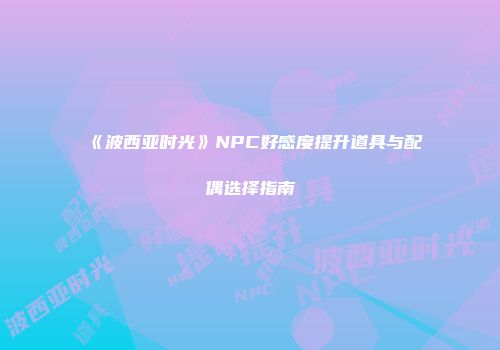 《波西亚时光》NPC好感度提升道具与配偶选择指南