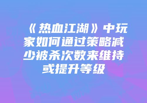 《热血江湖》中玩家如何通过策略减少被杀次数来维持或提升等级