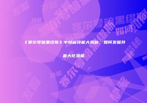 《赛尔号暗黑缪斯》中隐藏技能大揭秘：如何发掘并最大化潜能