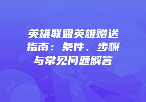 英雄联盟英雄赠送指南：条件、步骤与常见问题解答