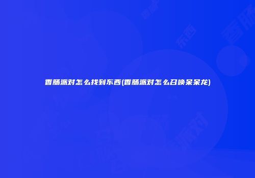 香肠派对怎么找到东西(香肠派对怎么召唤呆呆龙)