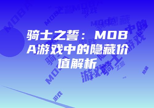 骑士之誓：MOBA游戏中的隐藏价值解析