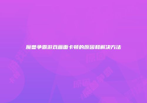 魔兽争霸游戏画面卡顿的原因和解决方法