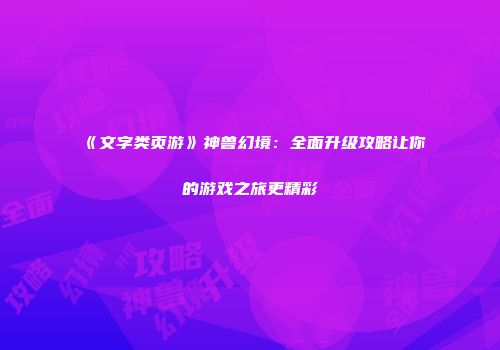 《文字类页游》神兽幻境：全面升级攻略让你的游戏之旅更精彩