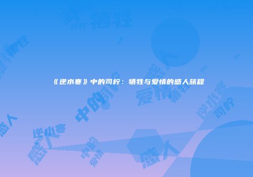 《逆水寒》中的司柠：牺牲与爱情的感人旅程