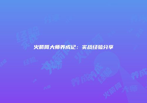 火箭筒大师养成记：实战经验分享