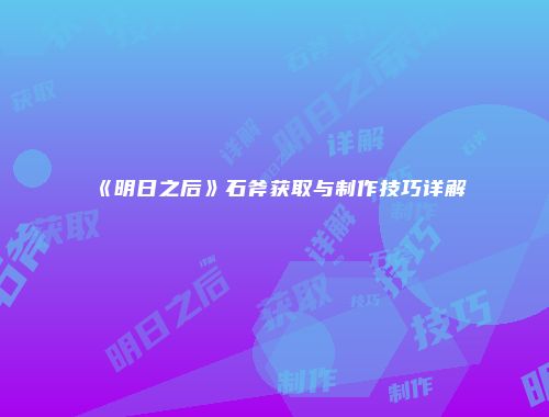 《明日之后》石斧获取与制作技巧详解