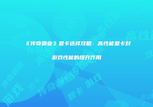 《传奇霸业》显卡选择攻略：高性能显卡对游戏性能的提升作用