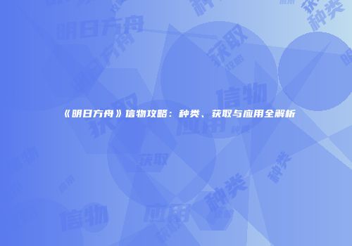 《明日方舟》信物攻略：种类、获取与应用全解析
