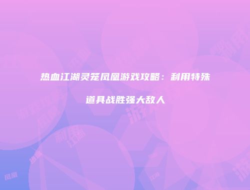 热血江湖灵笼凤凰游戏攻略：利用特殊道具战胜强大敌人