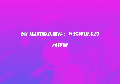 热门合成游戏推荐：6款神级杀时间神器