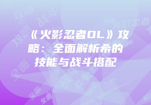 《火影忍者OL》攻略：全面解析希的技能与战斗搭配