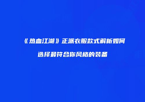 《热血江湖》正派衣服款式解析如何选择最符合你风格的装备