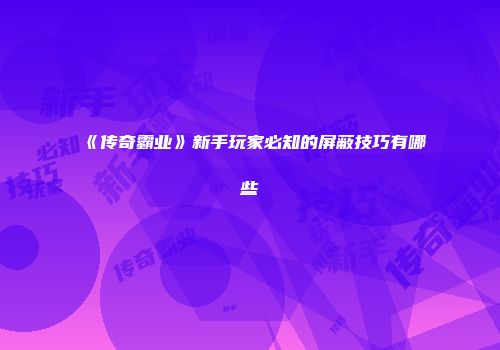 《传奇霸业》新手玩家必知的屏蔽技巧有哪些