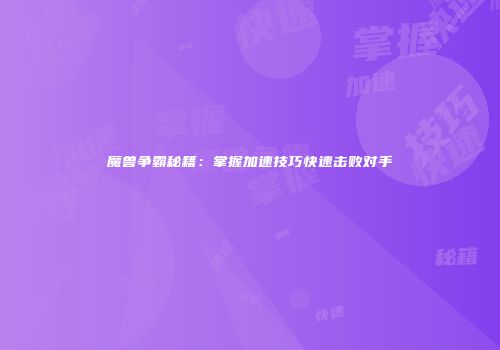 魔兽争霸秘籍：掌握加速技巧快速击败对手