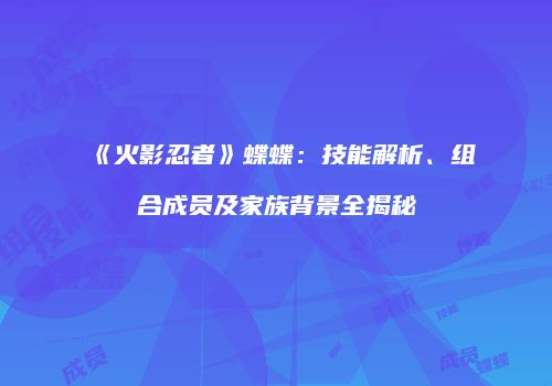 《火影忍者》蝶蝶：技能解析、组合成员及家族背景全揭秘