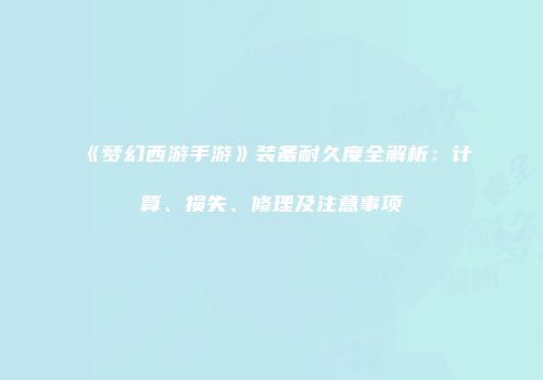 《梦幻西游手游》装备耐久度全解析：计算、损失、修理及注意事项