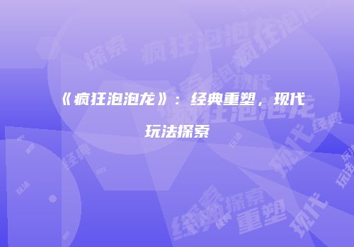 《疯狂泡泡龙》：经典重塑，现代玩法探索