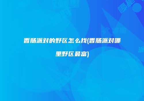 香肠派对的野区怎么找(香肠派对哪里野区最富)