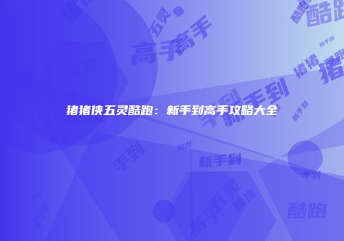 猪猪侠五灵酷跑：新手到高手攻略大全