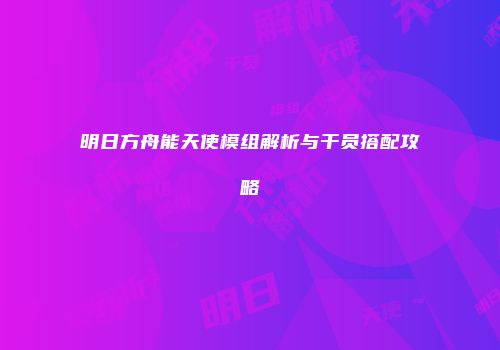 明日方舟能天使模组解析与干员搭配攻略