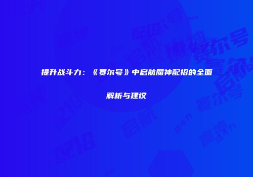 提升战斗力：《赛尔号》中启航魔神配招的全面解析与建议