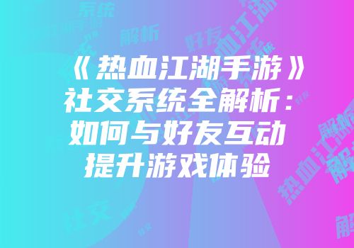 《热血江湖手游》社交系统全解析：如何与好友互动提升游戏体验