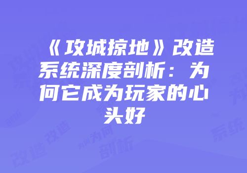 《攻城掠地》改造系统深度剖析：为何它成为玩家的心头好