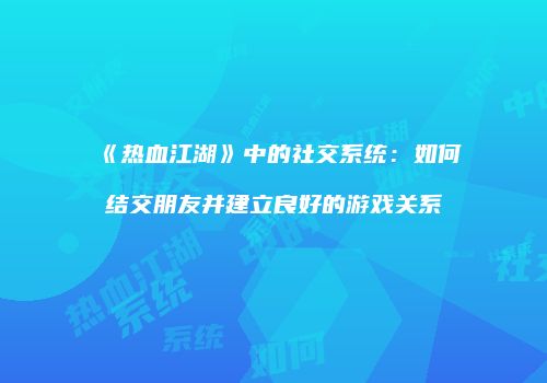 《热血江湖》中的社交系统：如何结交朋友并建立良好的游戏关系