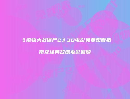 《植物大战僵尸2》3D电影免费观看指南及经典改编电影回顾
