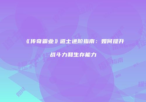 《传奇霸业》道士进阶指南:如何提升战斗力和生存能力