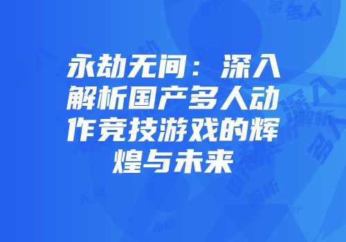 永劫无间：深入解析国产多人动作竞技游戏的辉煌与未来