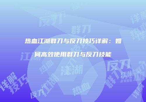 热血江湖群刀与反刀技巧详解：如何高效使用群刀与反刀技能