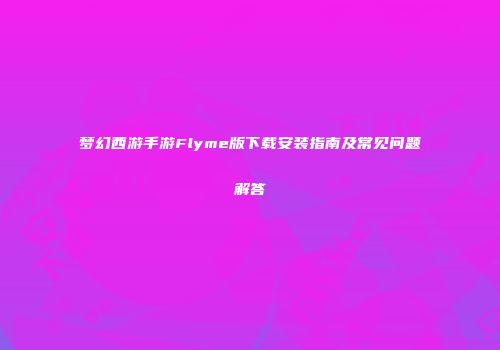 梦幻西游手游Flyme版下载安装指南及常见问题解答