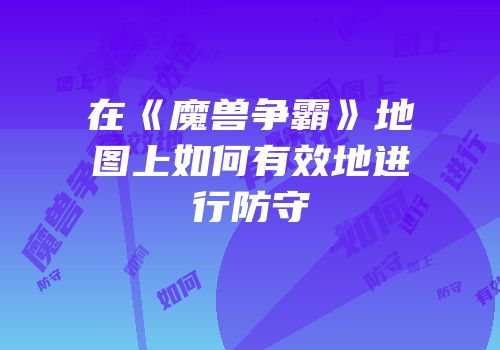 在《魔兽争霸》地图上如何有效地进行防守