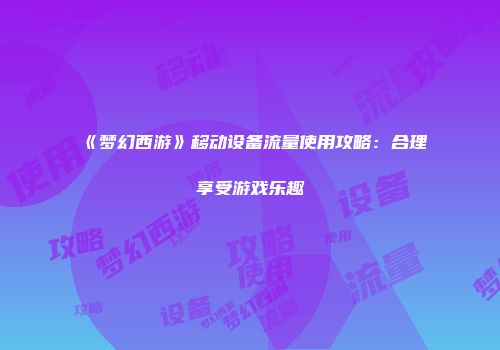 《梦幻西游》移动设备流量使用攻略：合理享受游戏乐趣