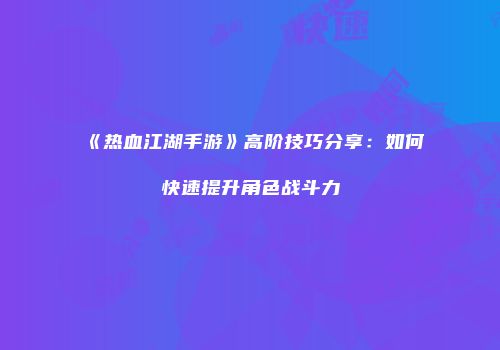 《热血江湖手游》高阶技巧分享：如何快速提升角色战斗力