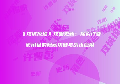 《攻城掠地》攻略更新：探索许曹彰角色的隐藏功能与战术应用
