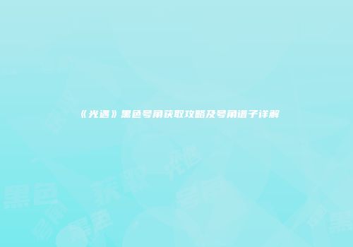 《光遇》黑色号角获取攻略及号角谱子详解