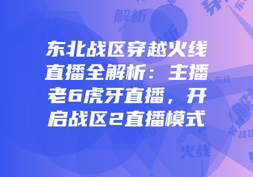 东北战区穿越火线直播全解析：主播老6虎牙直播，开启战区2直播模式