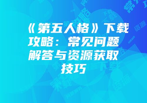 《第五人格》下载攻略：常见问题解答与资源获取技巧