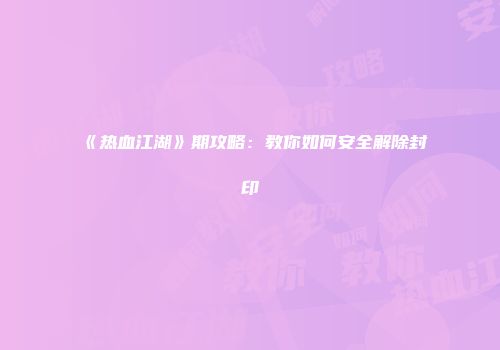 《热血江湖》期攻略：教你如何安全解除封印