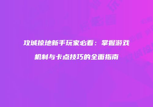 攻城掠地新手玩家必看：掌握游戏机制与卡点技巧的全面指南