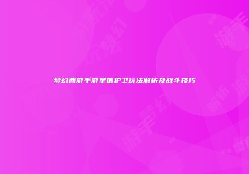 梦幻西游手游星宿护卫玩法解析及战斗技巧