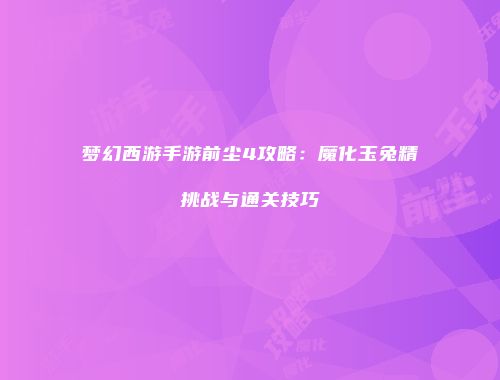 梦幻西游手游前尘4攻略：魔化玉兔精挑战与通关技巧