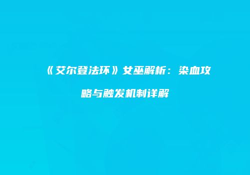 《艾尔登法环》女巫解析：染血攻略与触发机制详解