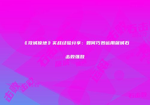 《攻城掠地》实战经验分享：如何巧妙运用屠城石击败强敌