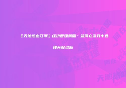 《天池热血江湖》经济管理策略：如何在游戏中合理分配资源