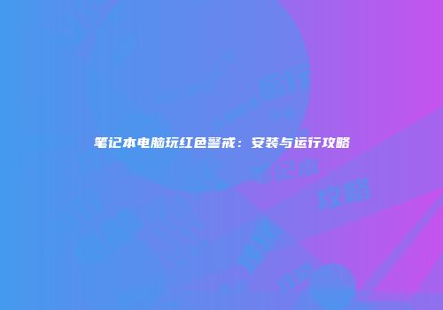 笔记本电脑玩红色警戒：安装与运行攻略